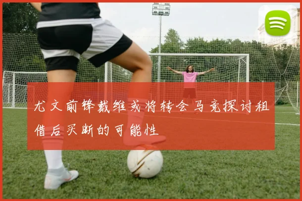 尤文前锋戴维或将转会马竞探讨租借后买断的可能性